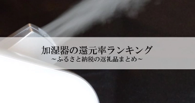 【2025年4月版】ふるさと納税でもらえる『加湿器』の還元率ランキングを発表