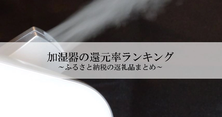 【2025年4月版】ふるさと納税でもらえる『加湿器』の還元率ランキングを発表
