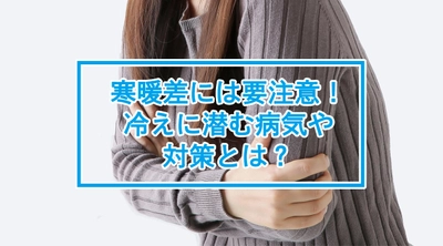 冷え症は寒暖差に要注意！冷えに潜む病気や対策とは　当社専属保健師が解説