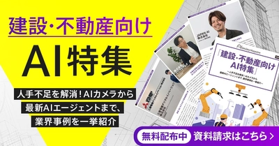 「建設・不動産向けAI特集号マガジン」～人手不足を解消！AIカメラから 最新AIエージェントまで、業界事例を一挙紹介～