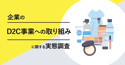 「企業のD2C事業への取り組みに関する実態調査」を実施