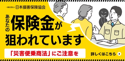 保険金に関する災害便乗商法 相談ダイヤルを開設　 ～あなたの保険金が狙われています！ 「災害便乗商法」にご注意を！～