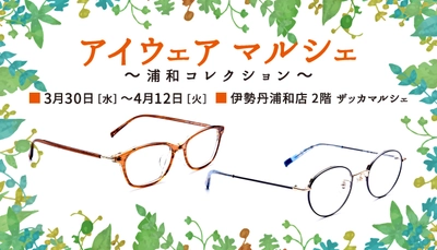 “ワクワク”するような可愛いアイウェア・美肌ケアレンズなど　 春のトレンドとの新しい出会い！ 「アイウェア　マルシェ」～浦和コレクション～を伊勢丹浦和店にて開催。