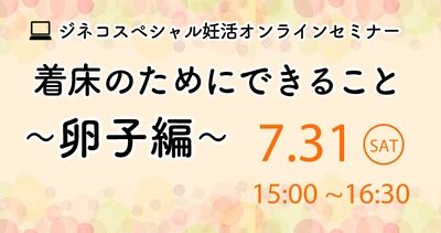 ジネコスペシャル妊活オンラインセミナー「着床のためにできること～卵子編～」7/31開催！