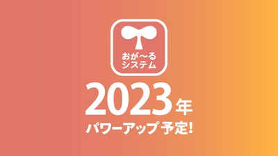 「おが～るシステム」が2023年も更に機能アップ＆機能追加でパワーアップします！