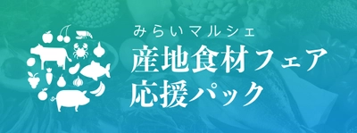オンライン商談会・アプリでの簡単発注・物流手配もお任せ 　スーパー向け「産地食材フェア応援パック」提供開始