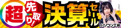 パソコン工房全店で2025年3月1日(土)より 「超 先取り!決算セール」を開催！「オススメ即納パソコン」や 「PCパーツ・周辺機器等の日替わりセール商品」など、 お買い得商品を全力でご提供！