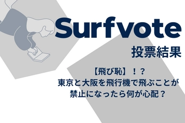 【飛び恥】！？「東京と大阪を飛行機で飛ぶことが禁止になったら何が心配？」Surfvote投票結果