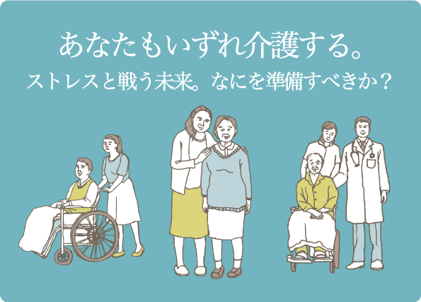 あなたもいずれ介護する。 ストレスと戦う未来。なにを準備すべきか？